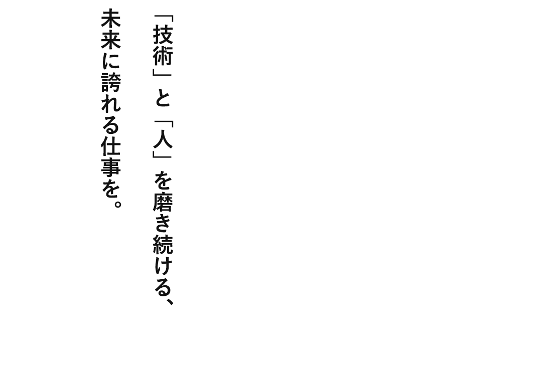 「技術」と「人」を磨き続ける、未来に誇れる仕事を。